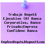 Trabajo Bogotá Ejecutivo (A) Banca Corporativa, Banco Privado:Empresa Confidenc Banca