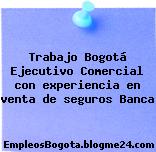 Trabajo Bogotá Ejecutivo Comercial con experiencia en venta de seguros Banca