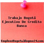 Trabajo Bogotá Ejecutivo De Credito Banca