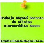 Trabajo Bogotá Gerente de oficina microcrédito Banca