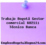 Trabajo Bogotá Gestor comercial &8211; Técnico Banca