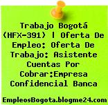 Trabajo Bogotá (HFX-391) | Oferta De Empleo: Oferta De Trabajo: Asistente Cuentas Por Cobrar:Empresa Confidencial Banca
