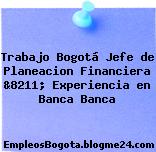 Trabajo Bogotá Jefe de Planeacion Financiera &8211; Experiencia en Banca Banca
