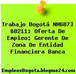 Trabajo Bogotá NH687] &8211; Oferta De Empleo: Gerente De Zona De Entidad Financiera Banca