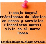 Trabajo Bogotá Prácticante de Técnico en Banca y Servicios Financieros &8211; Vivir en el Norte Banca