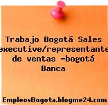 Trabajo Bogotá Sales executive/representante de ventas -bogotá Banca