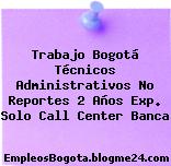 Trabajo Bogotá Técnicos Administrativos No Reportes 2 Años Exp. Solo Call Center Banca