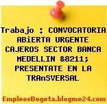 Trabajo : CONVOCATORIA ABiERTA URGENTE CAJEROS SECTOR BANCA MEDELLIN &8211; PRESENTATE EN LA TRAnSVERSAL