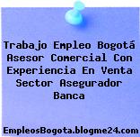 Trabajo Empleo Bogotá Asesor Comercial Con Experiencia En Venta Sector Asegurador Banca