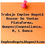 Trabajo Empleo Bogotá Asesor De Ventas Plataforma, Quepos:Coopealianza, R. L Banca