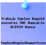 Trabajo Empleo Bogotá asesores SAC Bancario DXI534 Banca