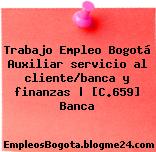 Trabajo Empleo Bogotá Auxiliar servicio al cliente/banca y finanzas | [C.659] Banca