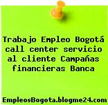 Trabajo Empleo Bogotá call center servicio al cliente Campañas financieras Banca
