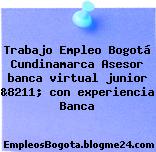 Trabajo Empleo Bogotá Cundinamarca Asesor banca virtual junior &8211; con experiencia Banca