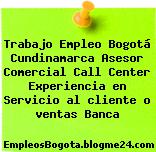 Trabajo Empleo Bogotá Cundinamarca Asesor Comercial Call Center Experiencia en Servicio al cliente o ventas Banca