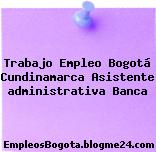Trabajo Empleo Bogotá Cundinamarca Asistente administrativa Banca