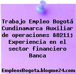 Trabajo Empleo Bogotá Cundinamarca Auxiliar de operaciones &8211; Experiencia en el sector financiero Banca