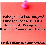 Trabajo Empleo Bogotá Cundinamarca E-330] Temporal Reemplazo Asesor Comercial Banca