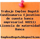 Trabajo Empleo Bogotá Cundinamarca Ejecutivo de cuenta banca empresarial &8211; Licencia de maternidad Banca