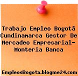 Trabajo Empleo Bogotá Cundinamarca Gestor De Mercadeo Empresarial- Monteria Banca