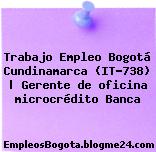 Trabajo Empleo Bogotá Cundinamarca (IT-738) | Gerente de oficina microcrédito Banca
