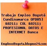 Trabajo Empleo Bogotá Cundinamarca OPD05] &8211; COL &8211; PROFESIONAL DATOS E INTERNET Banca