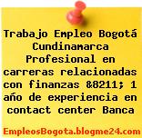 Trabajo Empleo Bogotá Cundinamarca Profesional en carreras relacionadas con finanzas &8211; 1 año de experiencia en contact center Banca