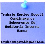 Trabajo Empleo Bogotá Cundinamarca Subgerente De Auditoría Interna Banca