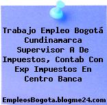 Trabajo Empleo Bogotá Cundinamarca Supervisor (A) De Impuestos, Contab Con Exp Impuestos En Centro Banca