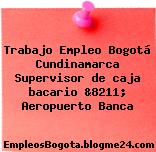 Trabajo Empleo Bogotá Cundinamarca Supervisor de caja bacario &8211; Aeropuerto Banca