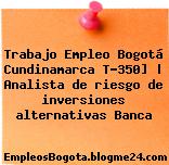 Trabajo Empleo Bogotá Cundinamarca T-350] | Analista de riesgo de inversiones alternativas Banca