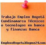 Trabajo Empleo Bogotá Cundinamarca Técnicos o tecnologos en banca y finanzas Banca