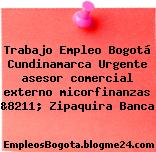 Trabajo Empleo Bogotá Cundinamarca Urgente asesor comercial externo micorfinanzas &8211; Zipaquira Banca