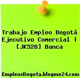 Trabajo Empleo Bogotá Ejecutivo Comercial | [JK528] Banca