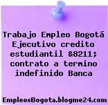 Trabajo Empleo Bogotá Ejecutivo credito estudiantil &8211; contrato a termino indefinido Banca