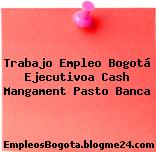 Trabajo Empleo Bogotá Ejecutivoa Cash Mangament Pasto Banca