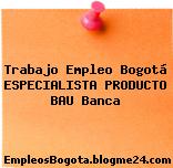 Trabajo Empleo Bogotá ESPECIALISTA PRODUCTO BAU Banca