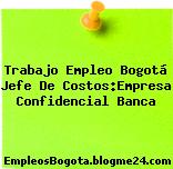 Trabajo Empleo Bogotá Jefe De Costos:Empresa Confidencial Banca