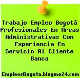 Trabajo Empleo Bogotá Profesionales En Áreas Administrativas Con Experiencia En Servicio Al Cliente Banca