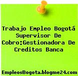 Trabajo Empleo Bogotá Supervisor De Cobro:Gestionadora De Creditos Banca