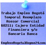 Trabajo Empleo Bogotá Temporal Reemplazo Asesor Comercial &8211; Cajero Entidad Financiera y/o Bancaria Banca