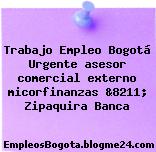 Trabajo Empleo Bogotá Urgente asesor comercial externo micorfinanzas &8211; Zipaquira Banca