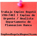 Trabajo Empleo Bogotá XYM-748] | Empleo de Urgente / Analista Departamento de Planeacion Banca