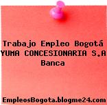 Trabajo Empleo Bogotá YUMA CONCESIONARIA S.A Banca