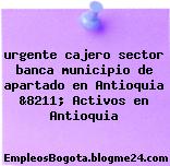 urgente cajero sector banca municipio de apartado en Antioquia &8211; Activos en Antioquia