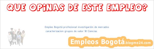 Empleo Bogotá profesional investigación de mercados | caracterizacion grupos de valor W Ciencias