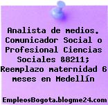 Analista de medios. Comunicador Social o Profesional Ciencias Sociales &8211; Reemplazo maternidad 6 meses en Medellín