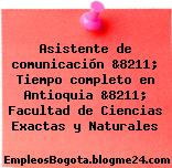Asistente de comunicación &8211; Tiempo completo en Antioquia &8211; Facultad de Ciencias Exactas y Naturales