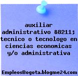 auxiliar administrativo &8211; tecnico o tecnologo en ciencias economicas y/o administrativa