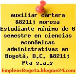 auxiliar cartera &8211; morosa Estudiante mínimo de 6 semestre en ciencias económicas administrativas en Bogotá, D.C. &8211; Pta s.a.s